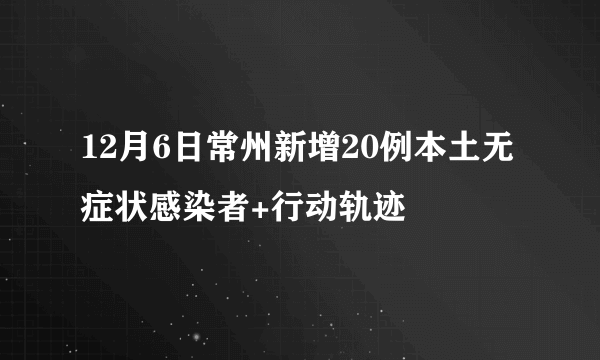 12月6日常州新增20例本土无症状感染者+行动轨迹