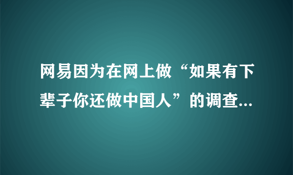 网易因为在网上做“如果有下辈子你还做中国人”的调查，被关闭了是真的吗