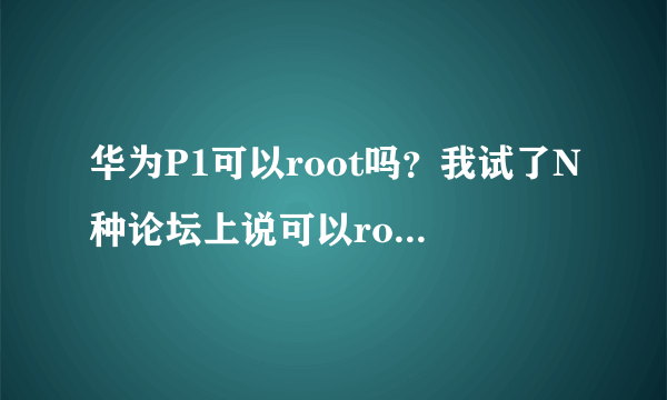 华为P1可以root吗？我试了N种论坛上说可以root的软件、方案，但是没有一种可以的，机侠们指教