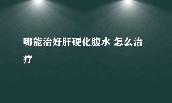 哪能治好肝硬化腹水 怎么治疗