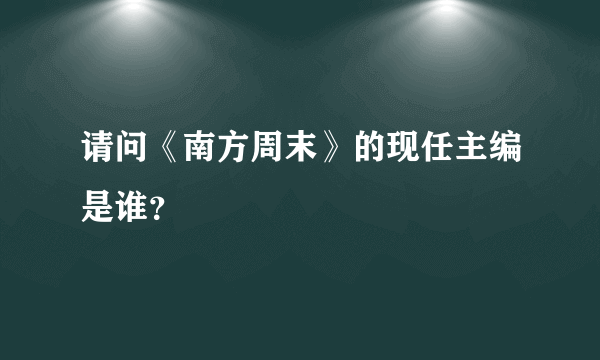 请问《南方周末》的现任主编是谁？