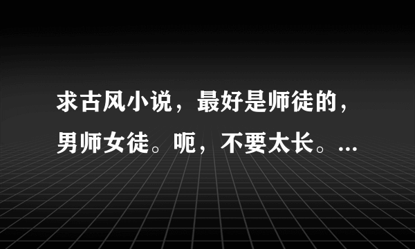 求古风小说，最好是师徒的，男师女徒。呃，不要太长。要有较多激情。不要美男后宫。不要超过3个。像花千骨