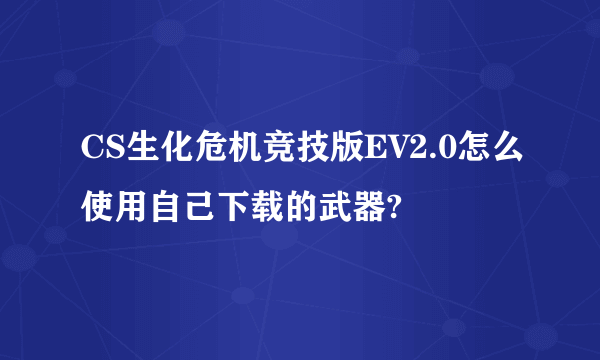 CS生化危机竞技版EV2.0怎么使用自己下载的武器?