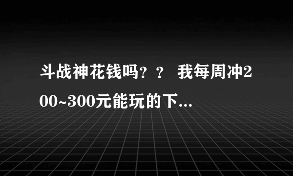 斗战神花钱吗？？ 我每周冲200~300元能玩的下去吗？ 还有那区人比较多？