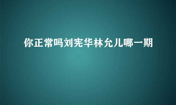 你正常吗刘宪华林允儿哪一期