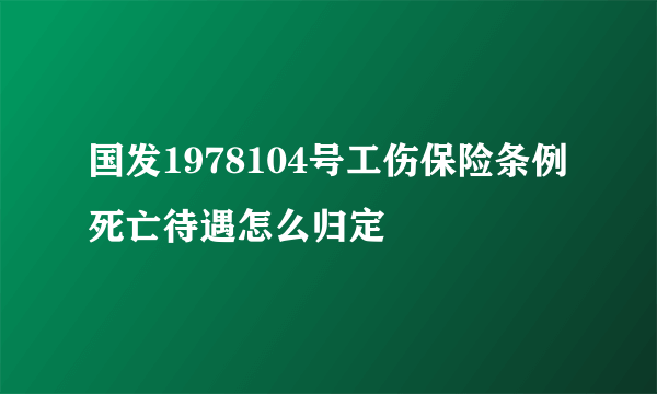 国发1978104号工伤保险条例死亡待遇怎么归定