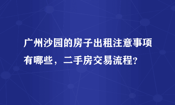 广州沙园的房子出租注意事项有哪些，二手房交易流程？