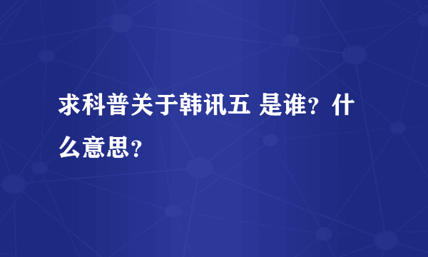 求科普关于韩讯五 是谁？什么意思？