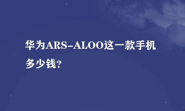 华为ARS-ALOO这一款手机多少钱？