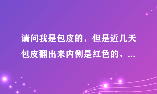 请问我是包皮的，但是近几天包皮翻出来内侧是红色的，龟头也有些红斑，那是些什么问题呢？