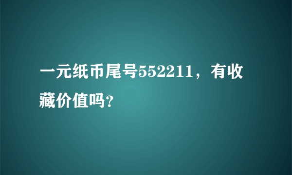 一元纸币尾号552211，有收藏价值吗？