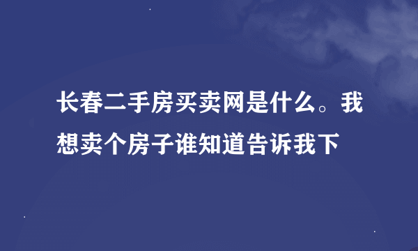 长春二手房买卖网是什么。我想卖个房子谁知道告诉我下