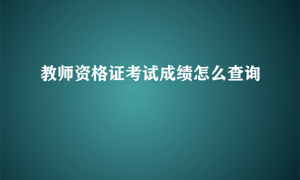 教师资格证考试成绩怎么查询