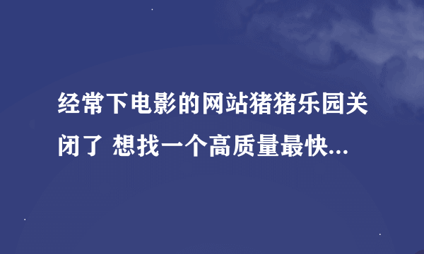 经常下电影的网站猪猪乐园关闭了 想找一个高质量最快速的电影bt下载专业论坛