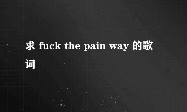 求 fuck the pain way 的歌词