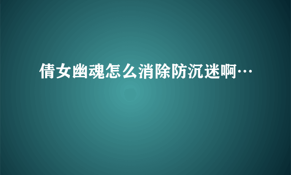 倩女幽魂怎么消除防沉迷啊…