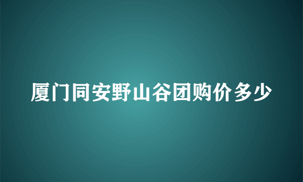 厦门同安野山谷团购价多少