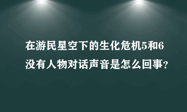 在游民星空下的生化危机5和6没有人物对话声音是怎么回事？