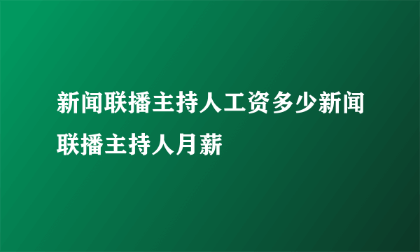 新闻联播主持人工资多少新闻联播主持人月薪