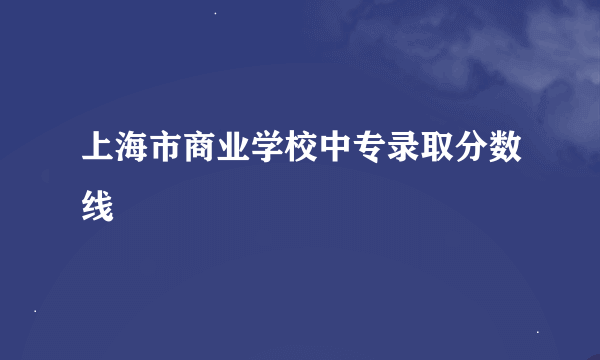 上海市商业学校中专录取分数线