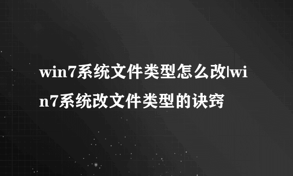 win7系统文件类型怎么改|win7系统改文件类型的诀窍