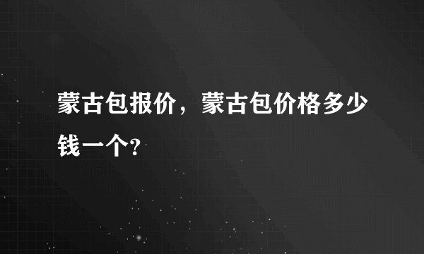 蒙古包报价，蒙古包价格多少钱一个？