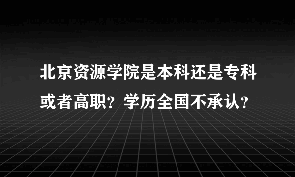 北京资源学院是本科还是专科或者高职？学历全国不承认？