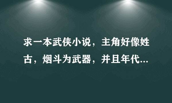 求一本武侠小说，主角好像姓古，烟斗为武器，并且年代有点久,应该是台湾人写的。