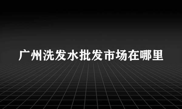 广州洗发水批发市场在哪里