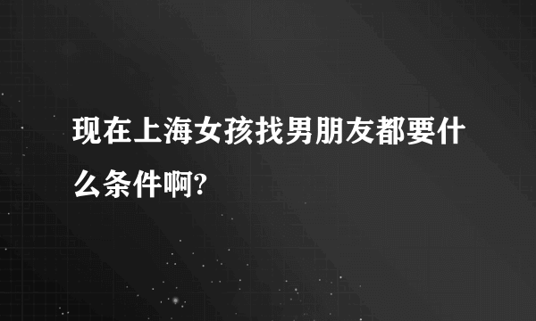 现在上海女孩找男朋友都要什么条件啊?