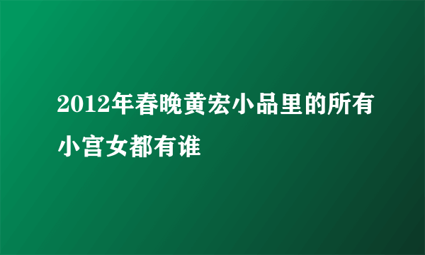 2012年春晚黄宏小品里的所有小宫女都有谁