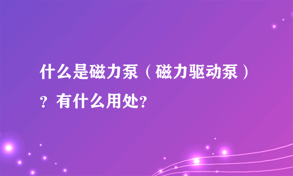 什么是磁力泵（磁力驱动泵）？有什么用处？