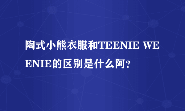 陶式小熊衣服和TEENIE WEENIE的区别是什么阿？