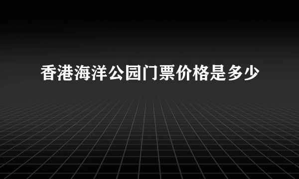 香港海洋公园门票价格是多少