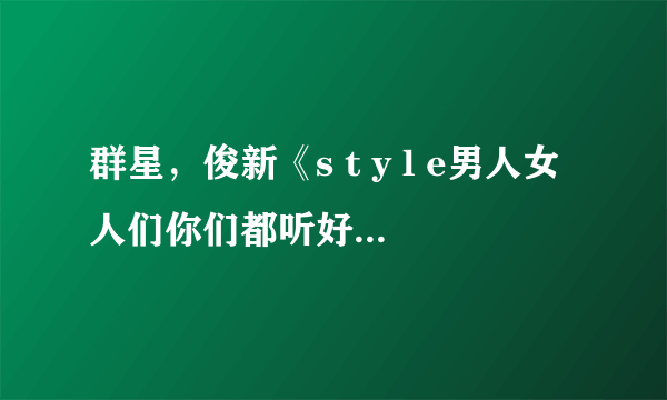 群星，俊新《s t y l e男人女人们你们都听好了》歌词