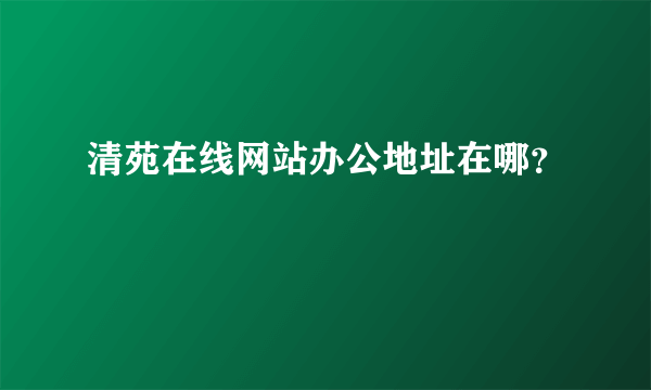 清苑在线网站办公地址在哪？