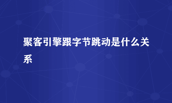 聚客引擎跟字节跳动是什么关系