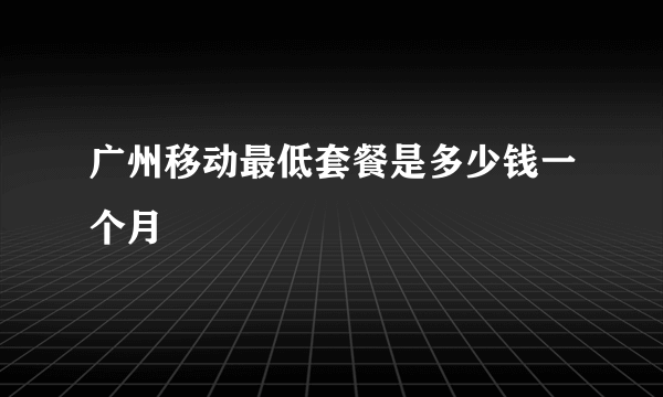 广州移动最低套餐是多少钱一个月