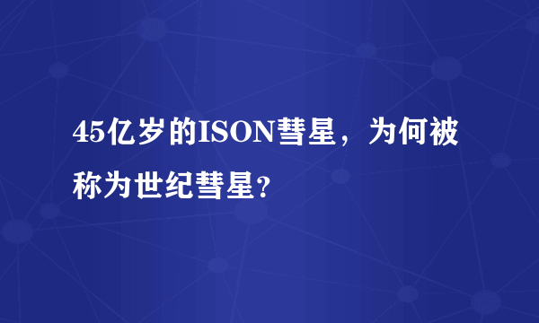 45亿岁的ISON彗星，为何被称为世纪彗星？