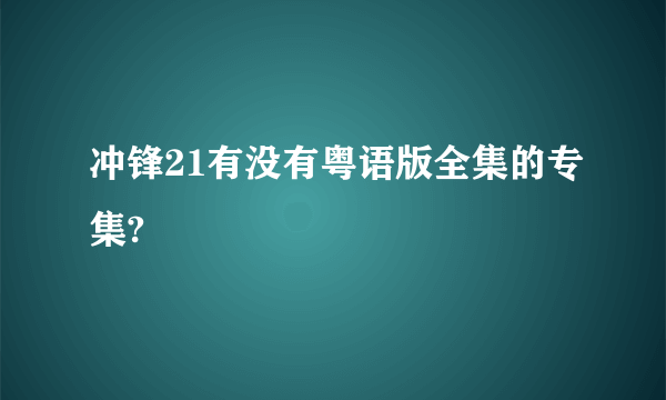 冲锋21有没有粤语版全集的专集?