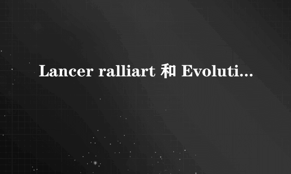 Lancer ralliart 和 Evolution 有何区别