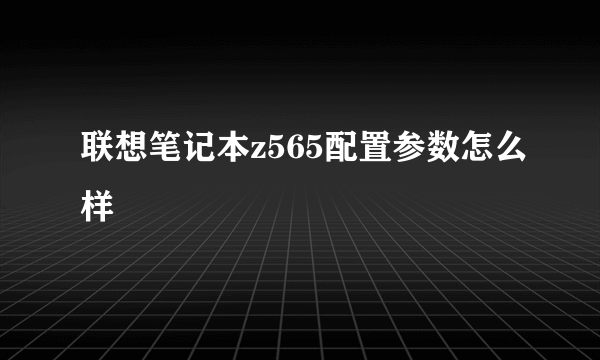 联想笔记本z565配置参数怎么样