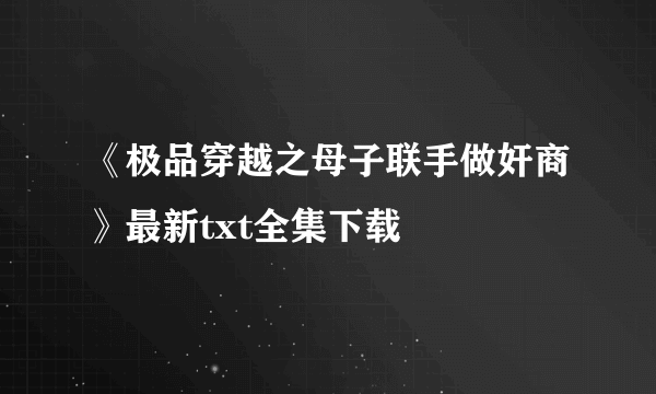 《极品穿越之母子联手做奸商》最新txt全集下载