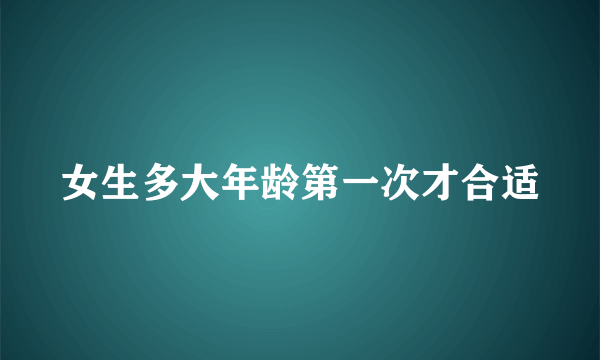 女生多大年龄第一次才合适