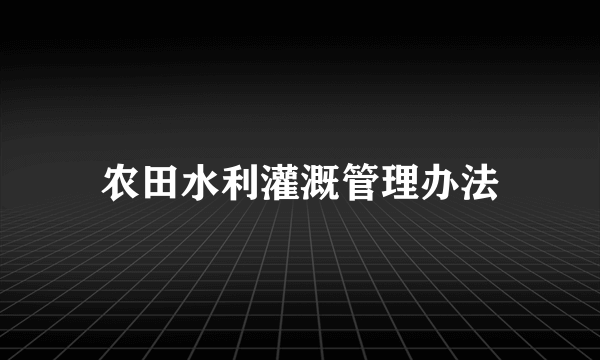 农田水利灌溉管理办法