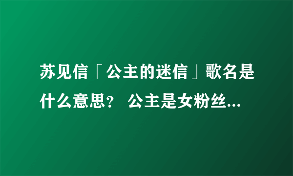 苏见信「公主的迷信」歌名是什么意思？ 公主是女粉丝，迷信是迷苏见信？ 女粉丝崇拜苏见信吗？