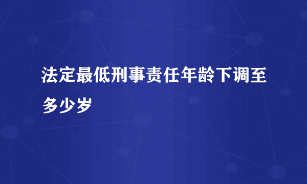 法定最低刑事责任年龄下调至多少岁