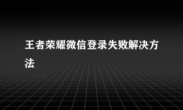 王者荣耀微信登录失败解决方法