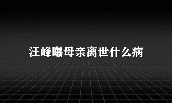 汪峰曝母亲离世什么病