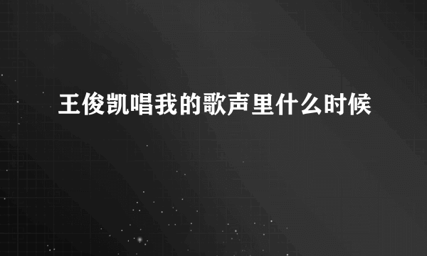 王俊凯唱我的歌声里什么时候